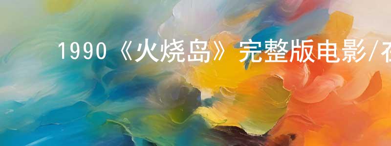 蔡丽峰的动漫综艺大全,1990《火烧岛》完整版电影/在线观看/百度云-美剧天堂